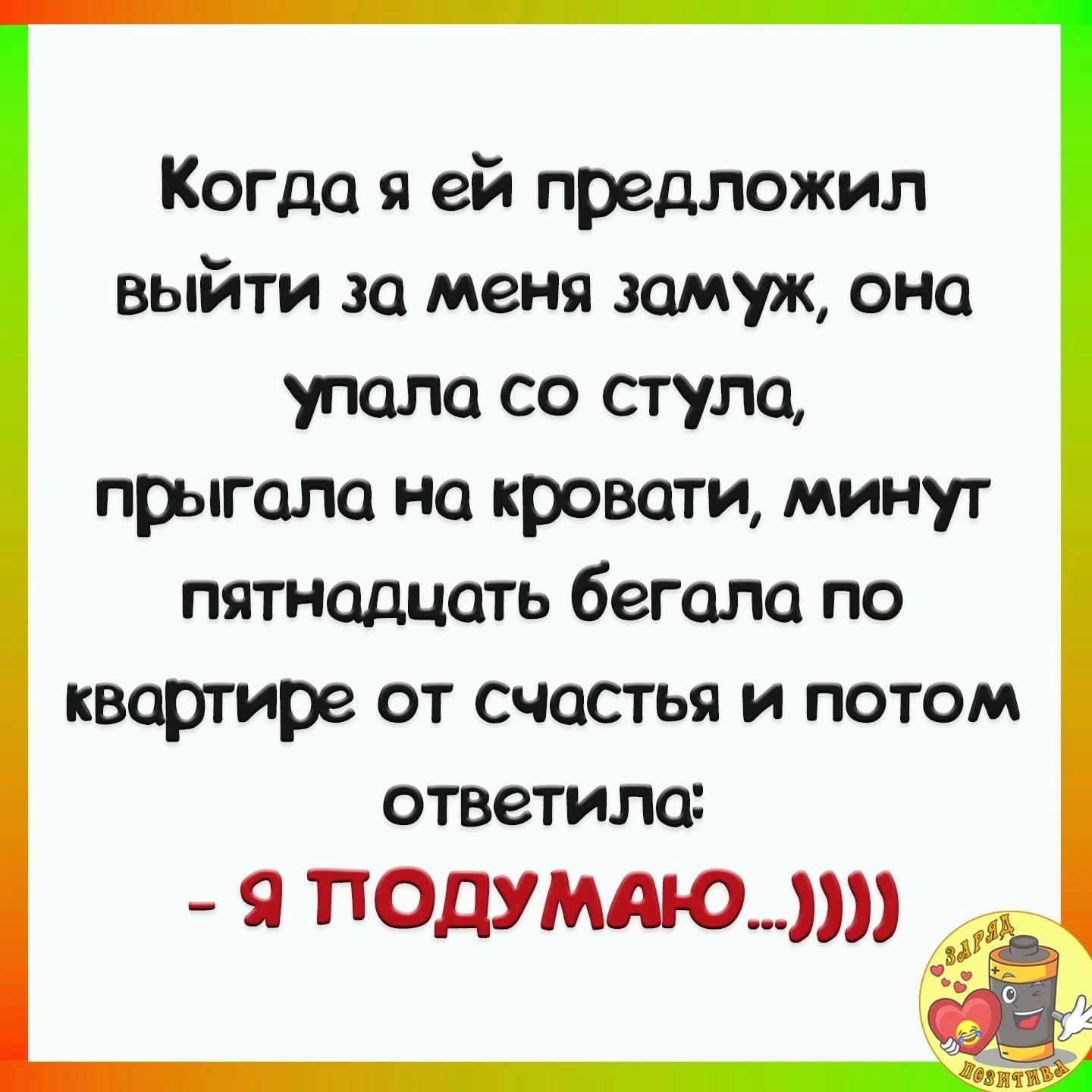 Когда я ей предложил выйти за меня замуж она упала со стула прыгала на кровати минут пятнадцать бегала по квартире от счастья и потом ответила