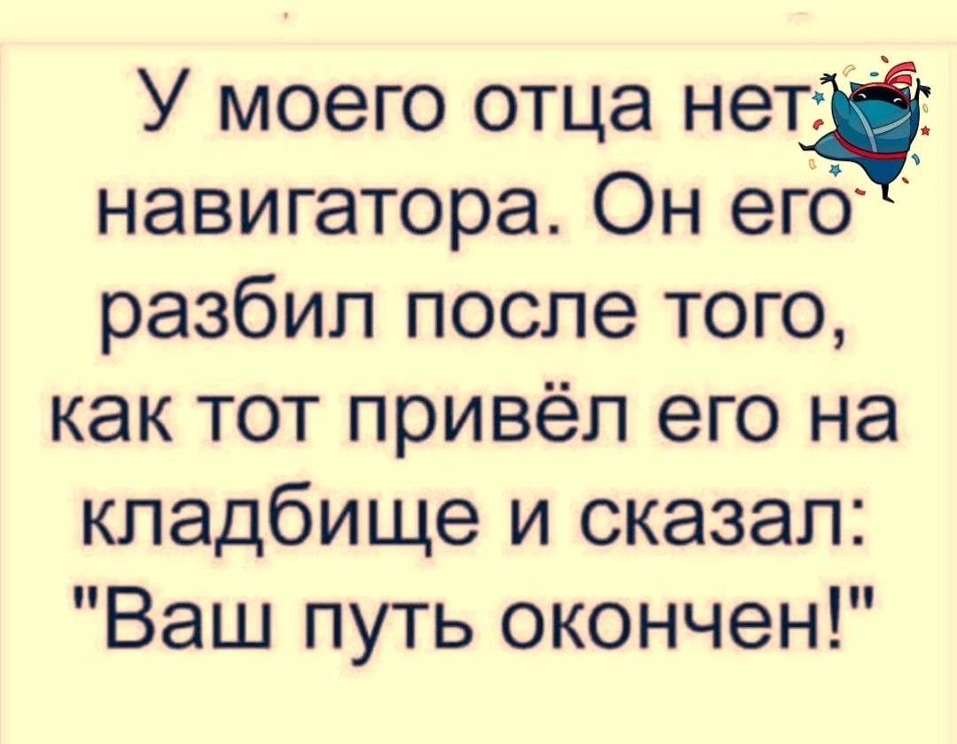 У моего отца нет навигатора Он его разбил после того как тот привёл его на кладбище и сказал Ваш путь окончен