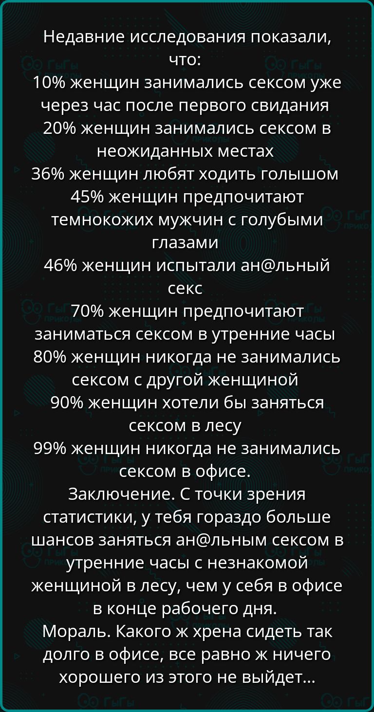 Недавние исследования показали что 10 женщин занимались сексом уже через час после первого свидания 20 женщин занимались сексом в неожиданных местах 36 женщин любят ходить голышом 45 женщин предпочитают темнокожих мужчин с голубыми глазами 46 женщин испытали анльный секс 70 женщин предпочитают заниматься сексом в утренние часы 80 женщин никогда не 