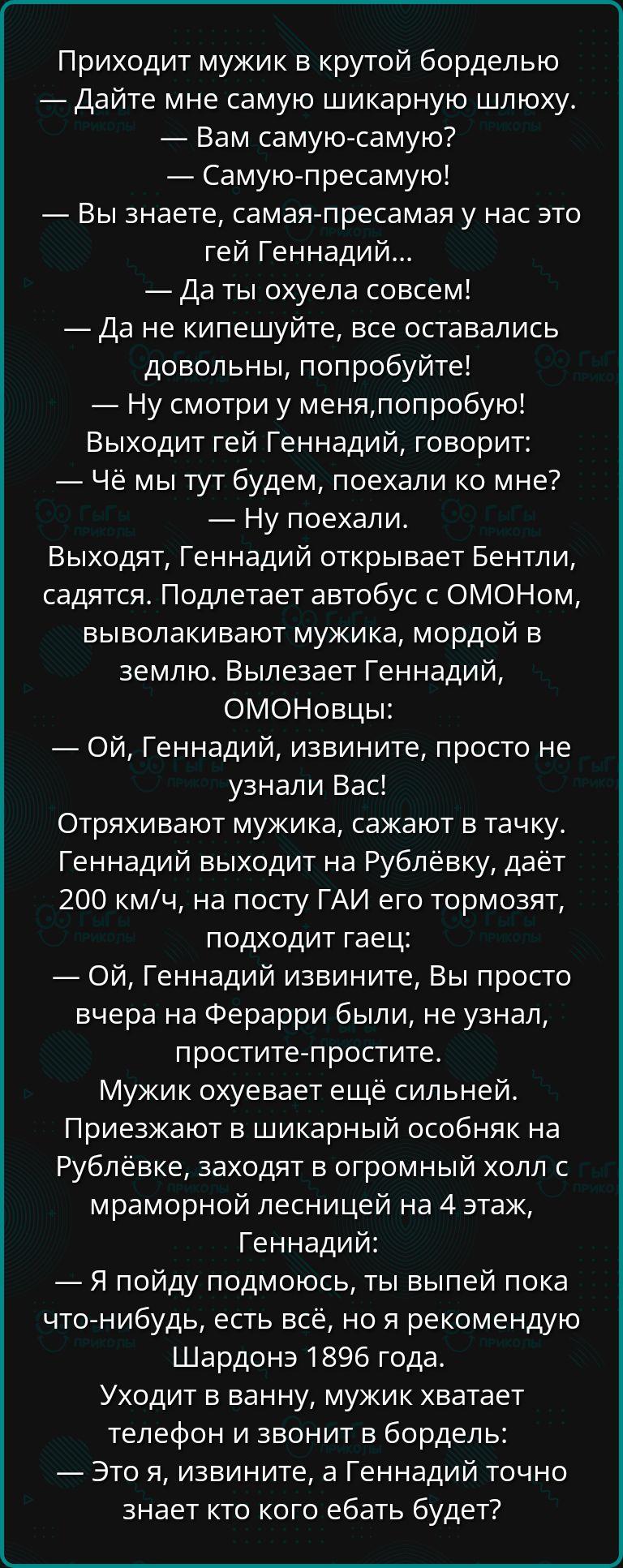 Приходит мужик в крутой борделью Дайте мне самую шикарную шлюху Вам самую самую Самую пресамую Вы знаете самая пресамая у нас это гей Геннадий Даты охуела совсем Да не кипешуйте все оставались довольны попробуйте Ну смотри у меняпопробую Выходит гей Геннадий говорит Чё мы тут будем поехали ко мне Ну поехали Выходят Геннадий открывает Бентли садятся