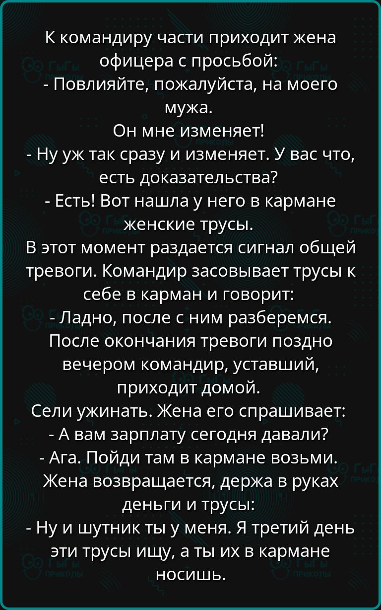 К командиру части приходит жена офицера с просьбой Повлияйте пожалуйста на моего мужа Он мне изменяет Ну уж так сразу и изменяет У вас что есть доказательства Есть Вот нашла у него в кармане женские трусы В этот момент раздается сигнал общей тревоги Командир засовывает трусы к себе в карман и говорит Ладно после с ним разберемся После окончания тре