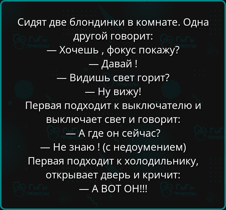 Сидят две блондинки в комнате Одна другой говорит Хочешь фокус покажу Давай Видишь свет горит Ну вижу Первая подходит к выключателю и выключает свет и говорит Агде он сейчас Не знаю с недоумением Первая подходит к холодильнику открывает дверь и кричит АВОТ ОН