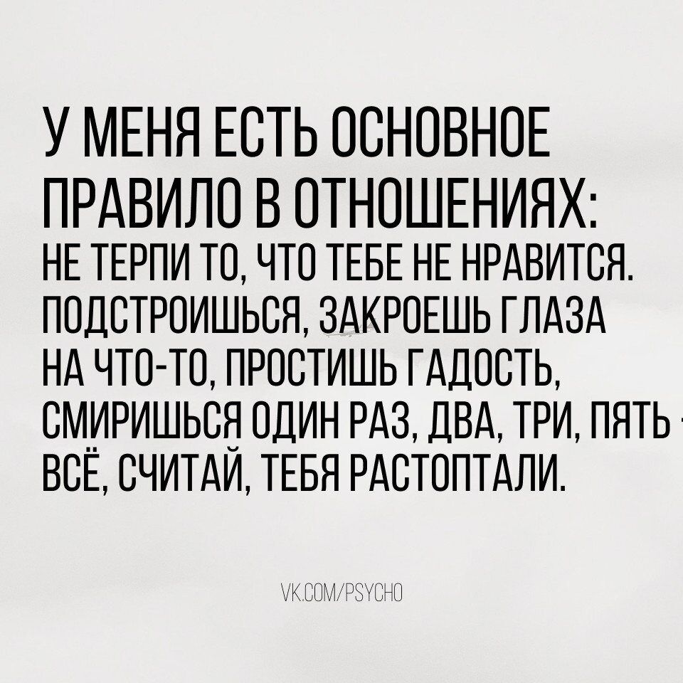 У МЕНЯ ЕСТЬ ОСНОВНОЕ ПРАВИЛО В ОТНОШЕНИЯХ НЕТЕРПИ ТО ЧТО ТЕБЕ НЕ НРАВИТСЯ ПОДСТРОИШЬСЯ ЗАКРОЕШЬ ГЛАЗА НА ЧТО ТО ПРОСТИШЬ ГАДОСТЬ СМИРИШЬСЯ ОДИН РАЗ ДВА ТРИ ПЯТЬ ВСЁ СЧИТАЙ ТЕБЯ РАСТОПТАЛИ