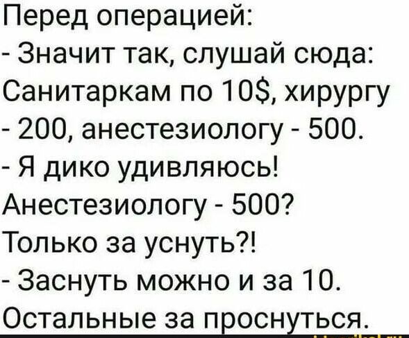 Перед операцией Значит так слушай сюда Санитаркам по 10 хирургу 200 анестезиологу 500 Я дико удивляюсь Анестезиологу 500 Только за уснуть Заснуть можно и за 10 Остальные за проснуться