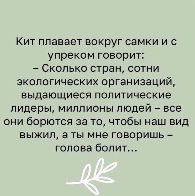 Кит плавает вокруг самки и с упреком говорит Сколько стран сотни экологических организаций выдающиеся политические лидеры миллионы людей все они борются за то чтобы наш вид выжил а ты мне говоришь голова болит