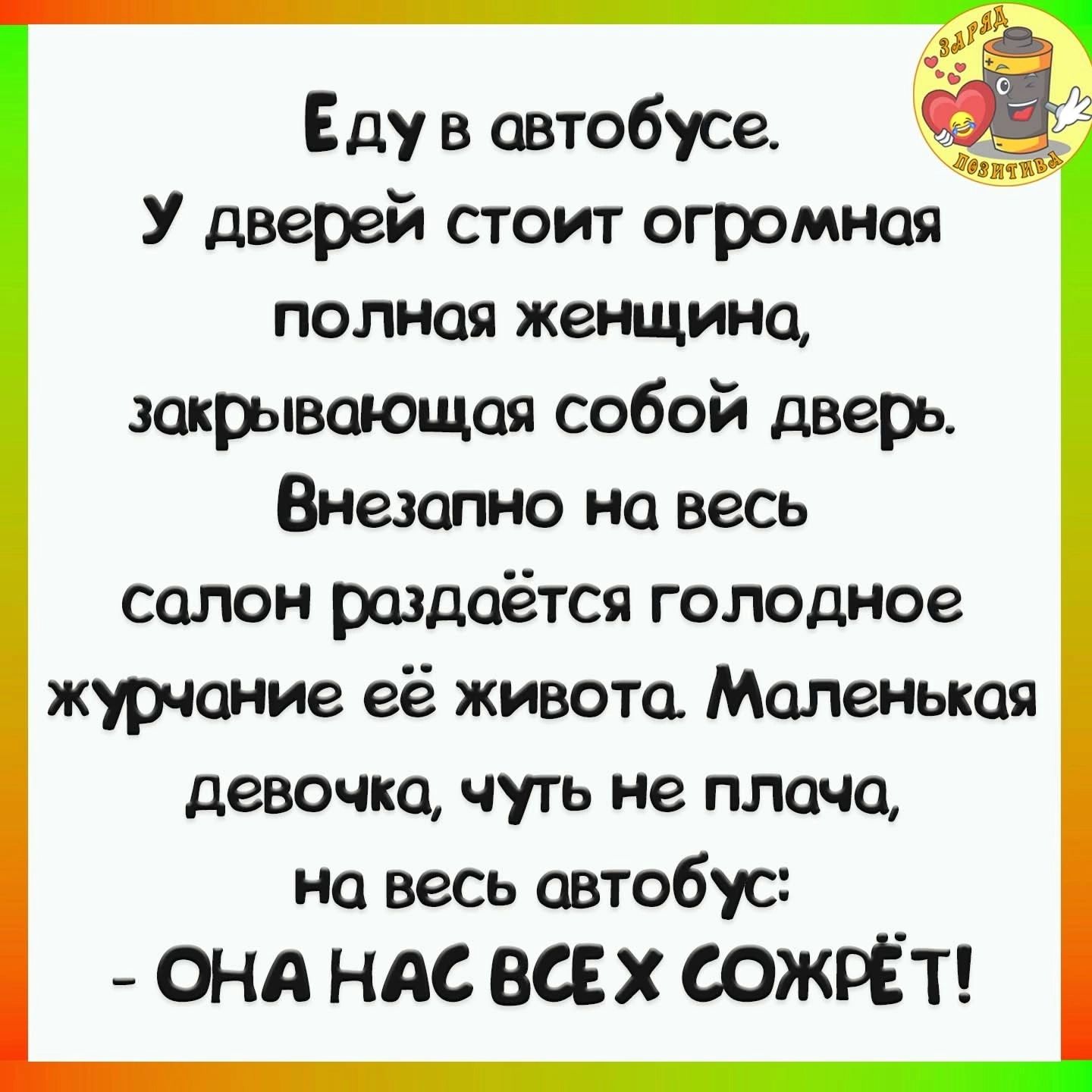 Ёду в автобусе У дверей стоит огромная полная женщина закрывающая собой дверь Внезапно на весь салон раздаётся голодное журчание её живота Маленькая девочка чуть не плача на весь автобус ОНА НАС ВСЕХ СОЖРЁТ