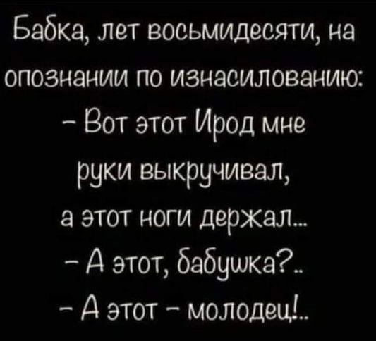 Бабка лет восьмидесяти на опознании по изнасилованию Вот этот Ирод мне руки выкручивал а этот ноги держал А этот бабуика А этот молодец