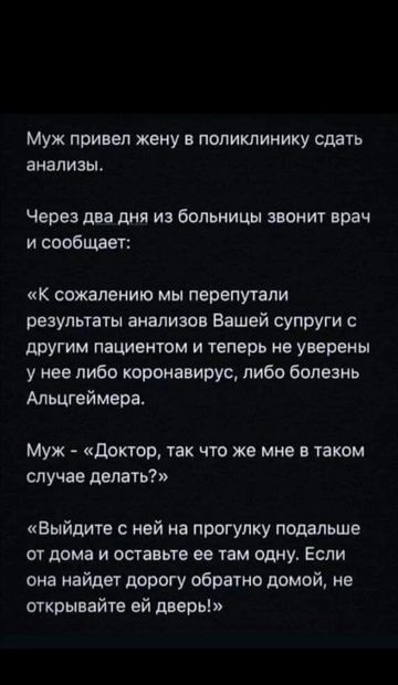 Муж привел жену в поликлинику сдать анализы Через два дня из больницы звонит врач и сообщает К сожалению мы перепутали результаты анализов Вашей супруги с другим пациентом и теперь не уверены у нее либо коронавирус либо болезнь Альцгеймера Муж Доктор так что же мне в таком случае делать Выйдите с ней на прогулку подальше от дома и оставьте ее там о