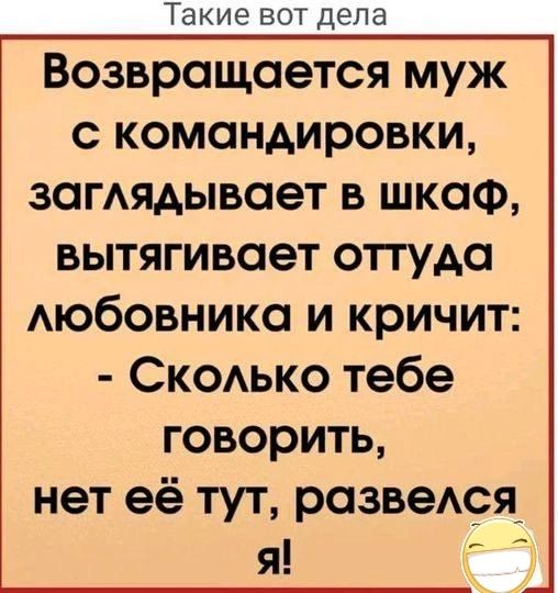 Такие вот дела Возвращается муж с командировки заглядывает в шкафФ вытягивает оттуда любовника и кричит Сколько тебе говорить нет её тут развелся Я ч