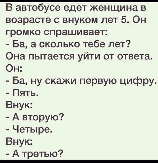 В автобусе едет женщина в возрасте с внуком лет 5 Он громко спрашивает Ба а сколько тебе лет Она пытается уйти от ответа Он Ба ну скажи первую цифру Пять Внук А вторую Четыре Внук Атретью