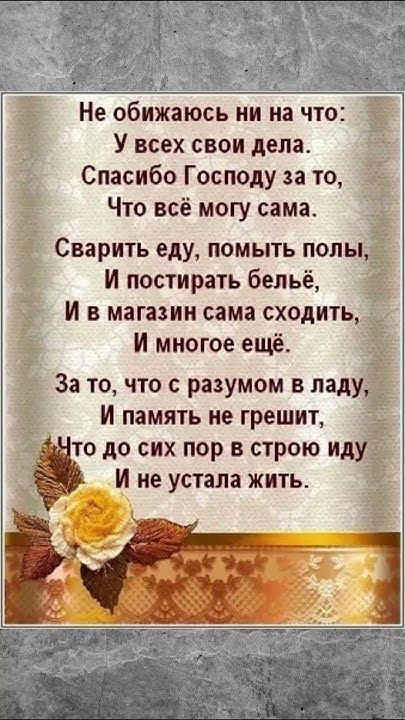 Не обижаюсь ни на что У всех свои дела Спасибо Господу за то Что всё могу сама Сварить еду помыть полы И постирать бельё И в магазин сама сходить И многое ещё За то что с разумом в ладу И память не грешит тто до сих пор в строю иду_ И не устала жить