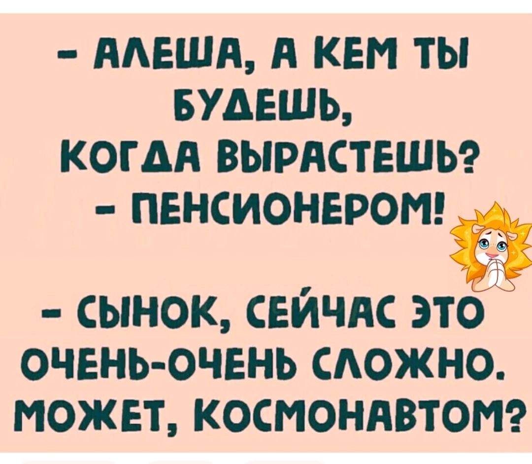 АЛЕША А КЕМ ТЫ БУДЕШЬ КОГДА ВЫРАСТЕШЬ ПЕНСИОНЕРОМ д СЫНОК СЕЙЧАС ЭТО _ ОЧЕНЬ ОЧЕНЬ СЛОЖНО МОЖЕТ КОСМОНАВТОМ