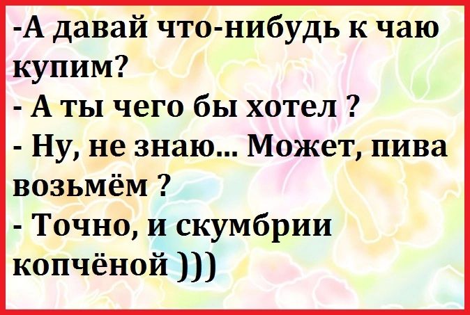 А давай что нибудь к чаю купим Аты чего бы хотел Ну не знаю Может пива возьмём Точно и скумбрии копчёной