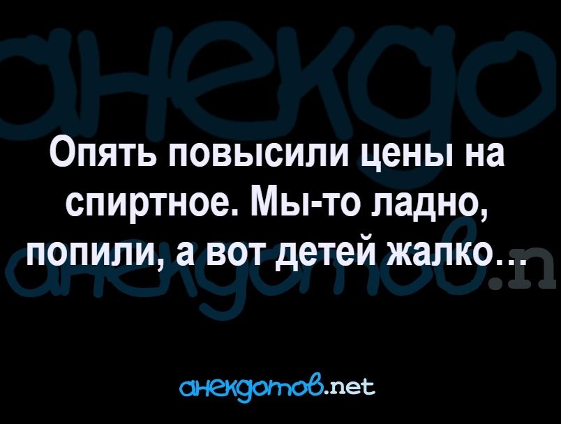 Опять повысили цены на спиртное Мы то ладно попили а вот детей жалко снекдотов лее