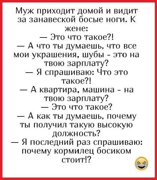 Муж приходит домой и видит за занавеской босые ноги К жене Это что такое А что ты думаешь что все мои украшения шубы это на твою зарплату Я спрашиваю Что это такое А квартира машина на твою зарплату Это что такое А как ты думаешь почему ты получил такую высокую должность Я последний раз спрашиваю почему кормилец босиком стоит е