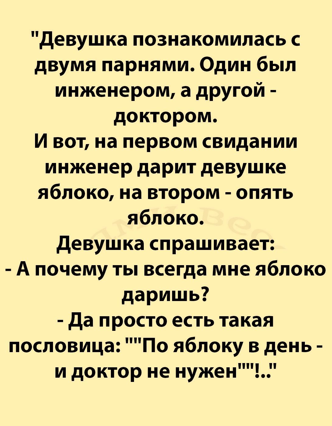 Девушка познакомилась с двумя парнями Один был инженером а другой доктором И вот на первом свидании инженер дарит девушке яблоко на втором опять яблоко Девушка спрашивает А почему ты всегда мне яблоко даришь Да просто есть такая пословица По яблоку в день и доктор не нужен