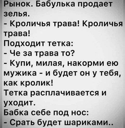 Рынок Бабулька продает зелья Кроличья трава Кроличья трава Подходит тетка Че за трава то Купи милая накорми ею мужика и будет он у тебя как кролик Тетка расплачивается и уходит Бабка себе под нос Срать будет шариками _