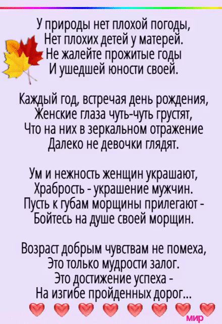 У природы нет плохой погоды Нет плохих детей у матерей Не жалейте прожитые годы Иушедшей юности своей Каждый год встречая день рождения Хенские глаза чуть чуть грустят Что на них в зеркальном отражение Далеко не девочки глядят Уминежнось женщин украшают Храбрость украшение мужчин Пуст к губам морщины прилегают Бойтесь на душе своей морщин Возрас до