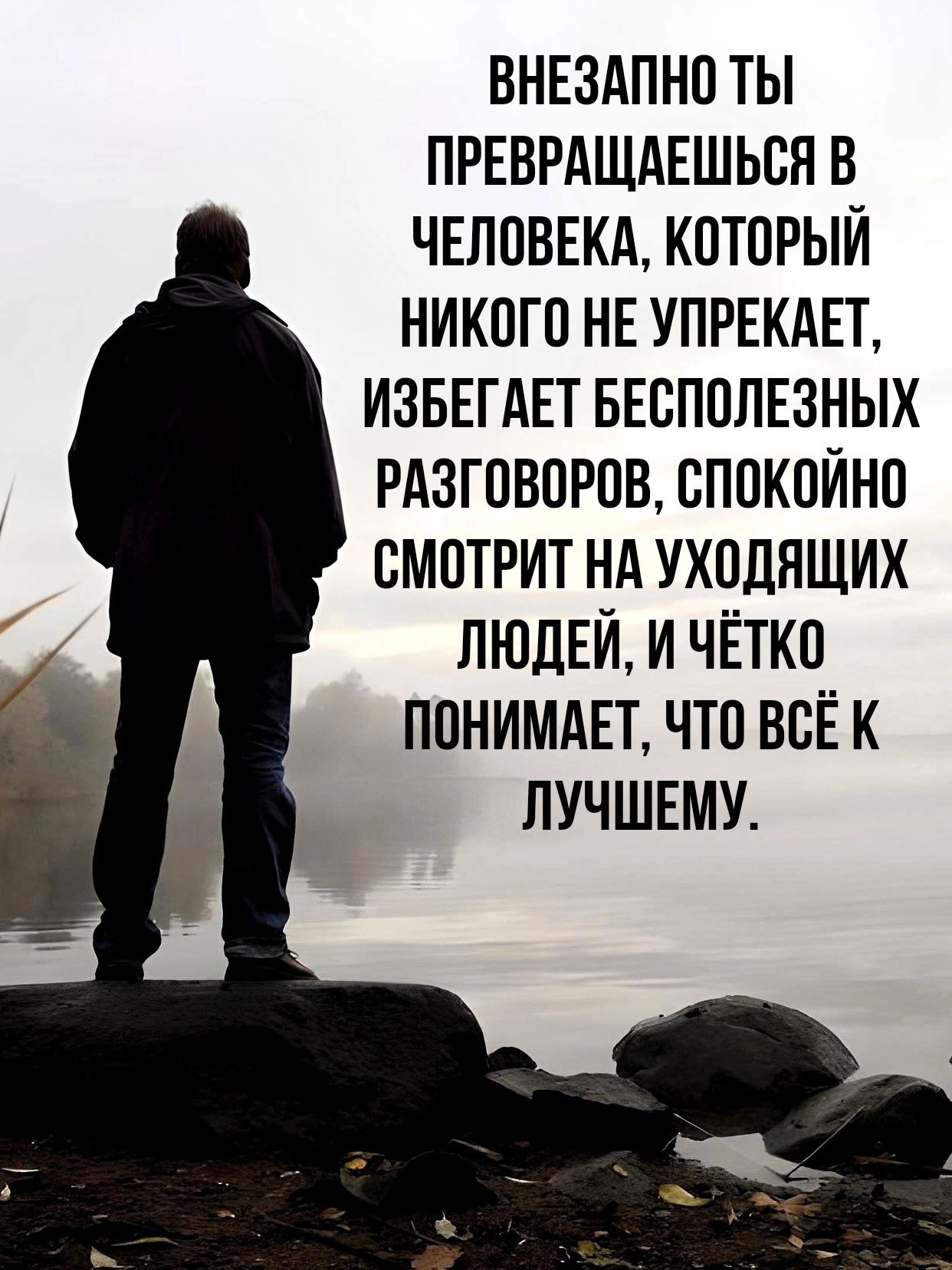 ВНЕЗАПНО ТЫ ПРЕВРАЩАЕШЬСЯ В ЧЕЛОВЕКА КОТОРЫЙ НИКОГО НЕ УПРЕКАЕТ ИЗБЕГАЕТ БЕСПОЛЕЗНЫХ РАЗГОВОРОВ СПОКОЙНО СМОТРИТ НА УХОДЯЩИХ ЛЮДЕЙ И ЧЁТКО ПОНИМАЕТ ЧТО ВСЁ К ЛУЧШЕМУ