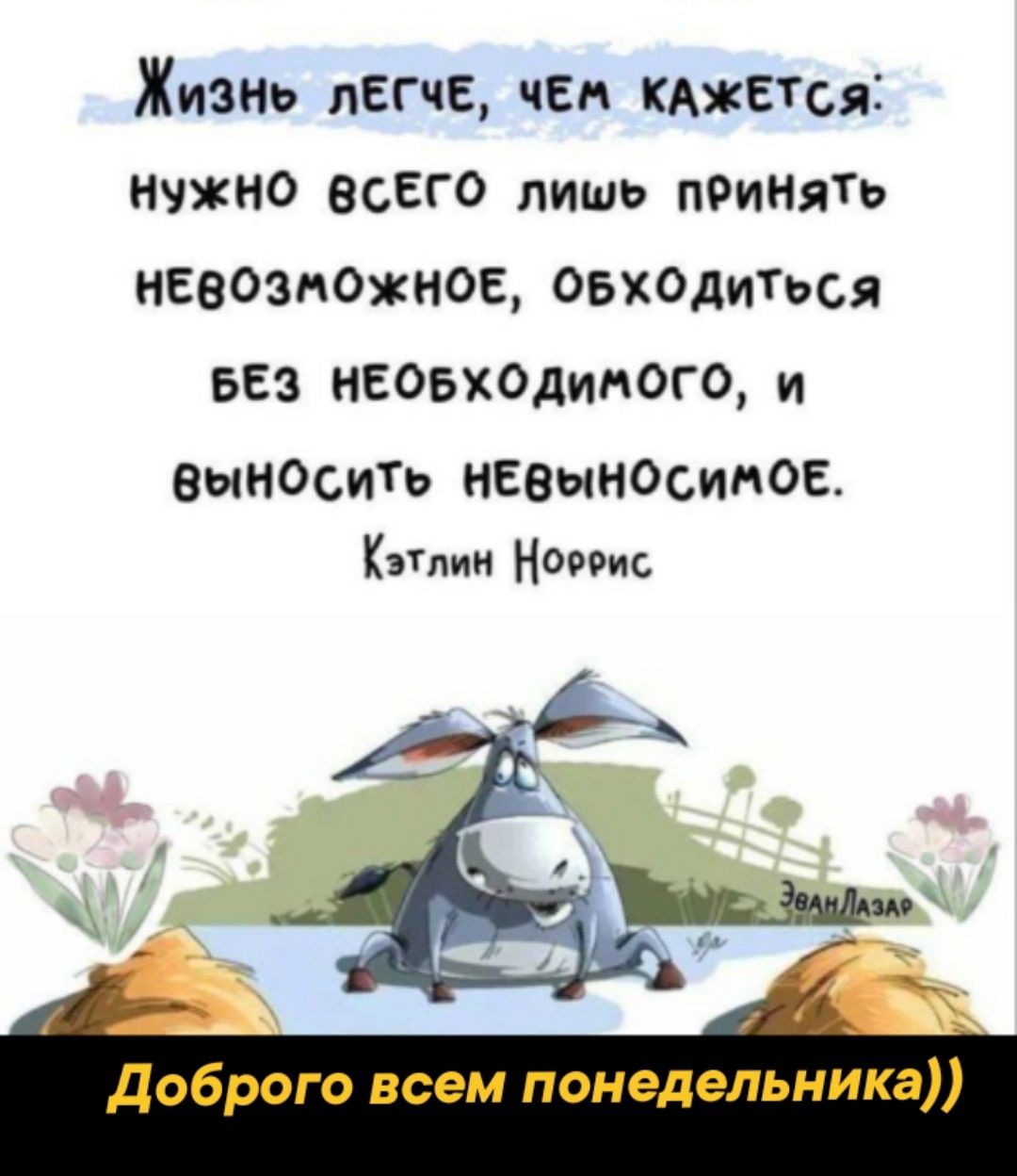 Жизно лЕСчЕ чЕм КАЖЕТСЯ НУЖНО ВСЕГО лишь пбиНятЬ НЕВОЗМОЖНОЕ ОБХОДИТЬСЯ БЕЗ НЕОБХОДИМОГО и ВынОситТЬь НЕВЫНОСИМОЕ Кэтлин Нореис Доброго всем понедельника