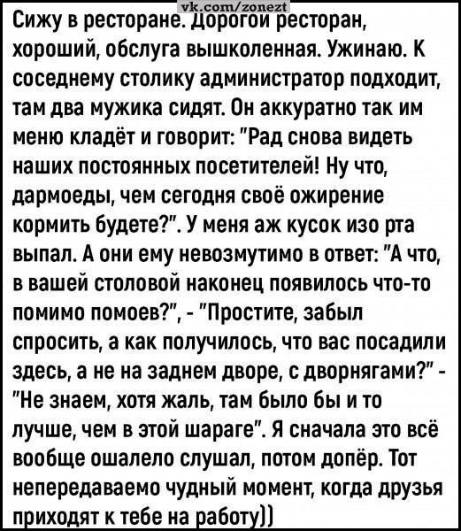 УКсотгопехё Сижу в ресторане Дорогои ресторан хороший обслуга вышколенная Ужинаю К соседнему столику администратор подходит там два мужика сидят Он аккуратно так им меню кладёт и говорит Рад снова видеть наших постоянных посетителей Ну что дармоеды чем сегодня своё ожирение кормить будете У меня аж кусок изо рта выпал А они ему невозмутимо в ответ 