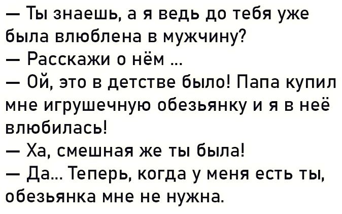 Ты знаешь а я ведь до тебя уже была влюблена в мужчину Расскажи о нём 0й это в детстве было Папа купил мне игрушечную обезьянку и я в неё влюбилась Ха смешная же ты была Да Теперь когда у меня есть ты обезьянка мне не нужна