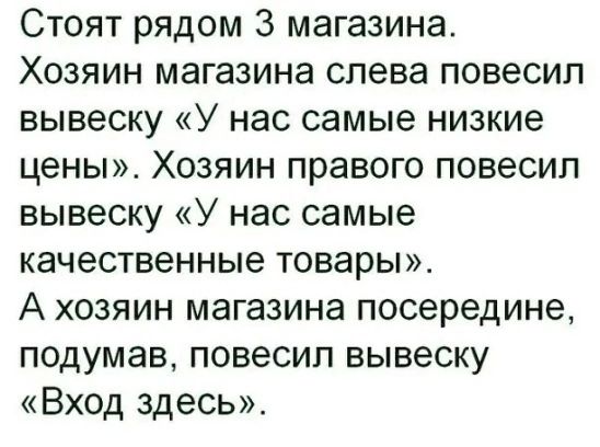 Стоят рядом 3 магазина Хозяин магазина слева повесил вывеску У нас самые низкие цены Хозяин правого повесил вывеску У нас самые качественные товары А хозяин магазина посередине подумав повесил вывеску Вход здесь