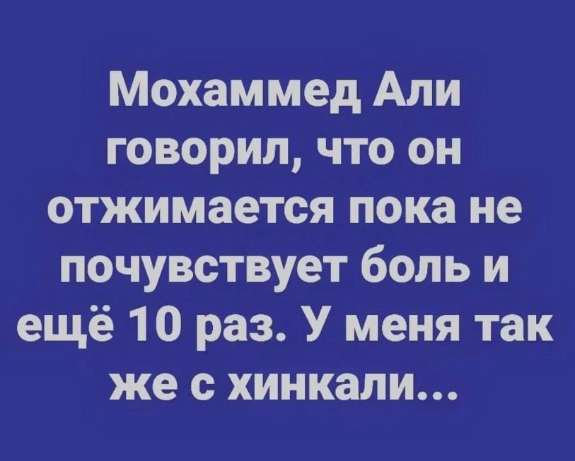 Мохаммед Али говорил что он отжимается пока не почувствует боль и ещё 10 раз У меня так же с хинкали