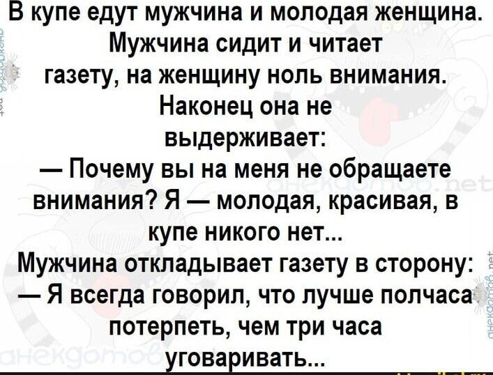 В купе едут мужчина и молодая женщина МУЖЧИНЗ сидит и читает газету на женщину ноль внимания Наконец она не выдерживает Почему вы на меня не обращаете внимания Я молодая красивая в купе никого нет Мужчина откладывает газету в сторону Я всегда говорил что лучше полчаса потерпеть чем три часа уговаривать