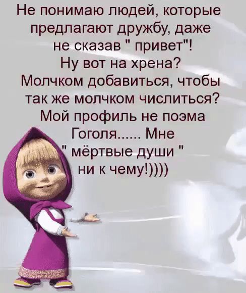 Не понимаю людей которые предлагают дружбу даже не сказав привет Ну вот на хрена Молчком добавиться чтобы также молчком числиться Мой профиль не поэма Гоголя Мне мёртвые души ни к чему