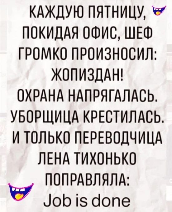 КАЖДУЮ ПЯТНИЦУ ПОКИДАЯ ОФИС ШЕФ ГРОМКО ПРОИЗНОСИЛ ЖОПИЗДАН ОХРАНА НАПРЯГАЛАСЬ УБОРЩИЦА КРЕСТИЛАСЬ И ТОЛЬКО ПЕРЕВОДЧИЦА ЛЕНА ТИХОНЬКО ПОПРАВЛЯЛА оЫ Чопе