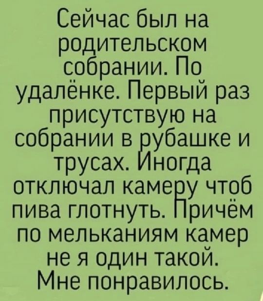 Сейчас был на родительском собрании По удалёнке Первый раз присутствую на собрании в Еіубашке И трусах Иногда отключал камеРу чтоб пива глотнуть Причём по мельканиям камер не я один такой Мне понравилось