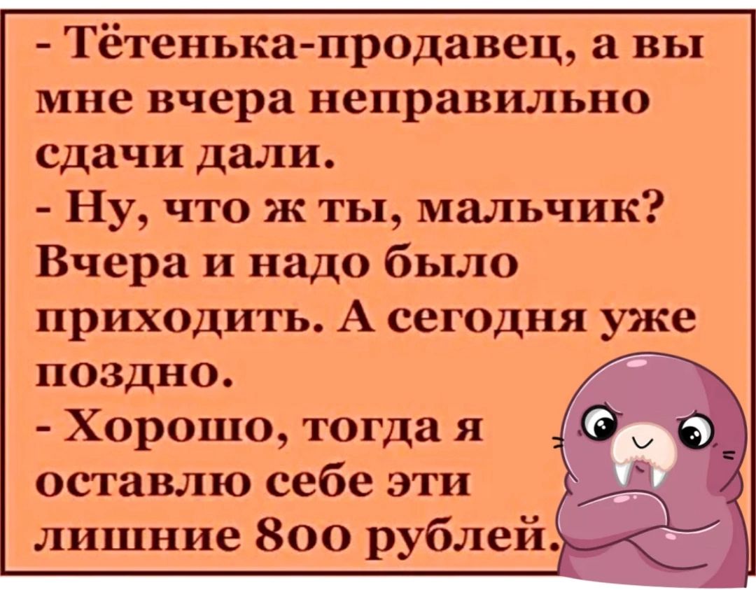 Тётенька продавец а вы мне вчера неправильно сдачи дали Ну что ж ты мальчик Вчера и надо было приходить А сегодня уже поздно Хорошо тогда я оставлю себе эти