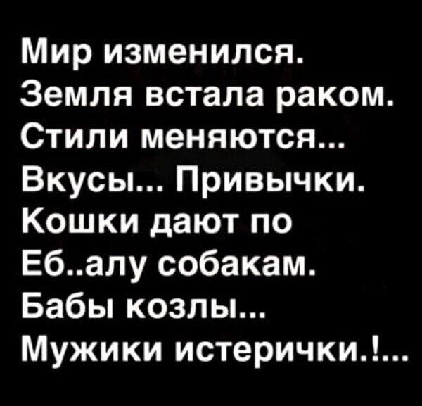 Мир изменился Земля встала раком Стили меняются Вкусы Привычки Кошки дают по Ебалу собакам Бабы козлы