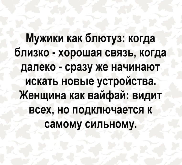 Мужики как блютуз когда близко хорошая связь когда далеко сразу же начинают искать новые устройства Женщина как вайфай видит всех но подключается к самому сильному