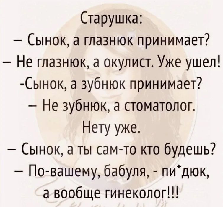 Старушка Сынок а глазнюк принимает Не глазнюк а окулист Уже ушел Сынок а зубнюк принимает Не зубнюк а стоматолог Нету уже Сынок а ты сам то кто будешь По вашему бабуля пидюк а вообще гинеколог