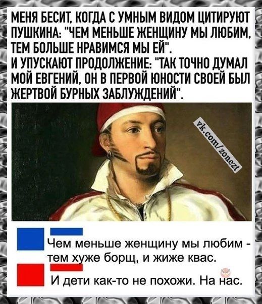 ч Ч МНННЕ а О аНН Чй МЕНЯ БЕСИТ КОГДА С УМНЫМ ВИДОМ ЦИТИРУЮТ і і ПУШКИНА ЧЕМ МЕНЬШЕ ЖЕНЩИНУ МЫ ЛЮБИМ ТЕМ БОЛЬШЕ НРАВИМСЯ МЫ Е Г и И УПУСКАЮТ ПРОДОЛЖЕНИЕ ТАК ТОЧНО ДУМАЛ МОЙ ЕВГЕНИЙ ОН В ПЕРВОЙ ЮНОСТИ СВОЕЙ БЫЛ ЖЕРТВОЙ БУРНЫХ ЗАБЛУЖДЕНИЙ Е Чем меньше женщину мы любим тем хуже борщ и жиже квас И дети как то не похожи На нас ее аИ оо НН 7 ее НН 7 юЕ Т