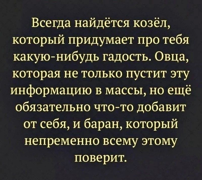 Всегда найдётся козёл который придумает про тебя какую нибудь гадость Овца которая не только пустит эту информацию в массы но ещё обязательно что то добавит от себя и баран который непременно всему этому поверит