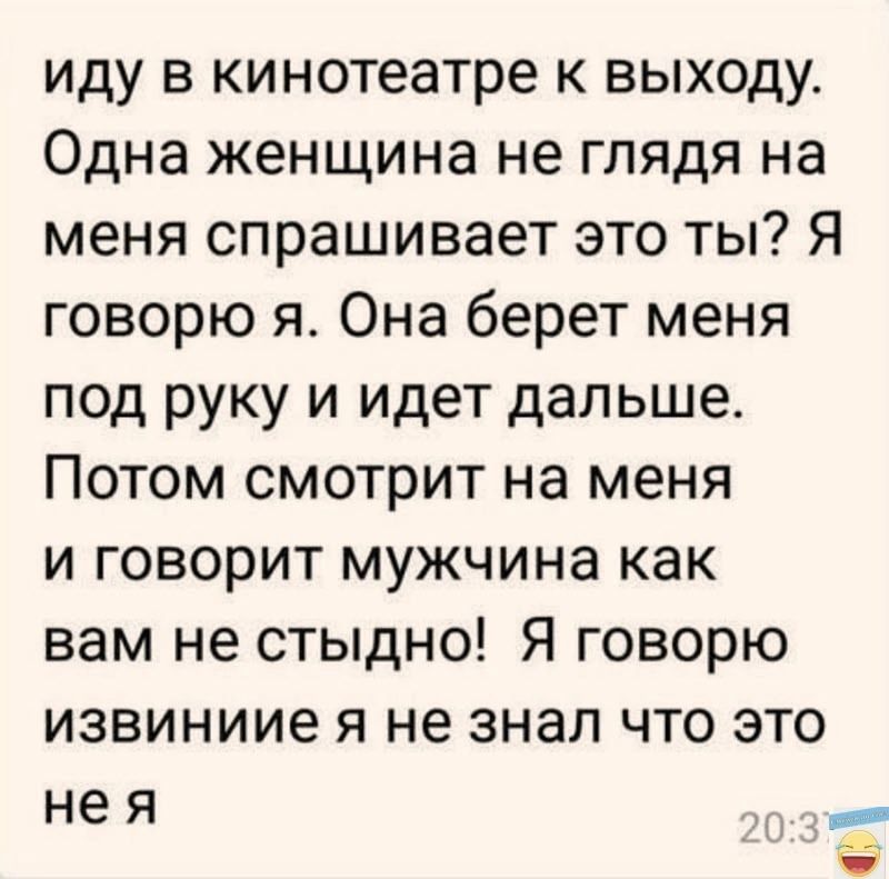 иду в кинотеатре к выходу Одна женщина не глядя на меня спрашивает это ты Я говорю я Она берет меня под руку и идет дальше Потом смотрит на меня и говорит мужчина как вам не стыдно Я говорю извиниие я не знал что это нея