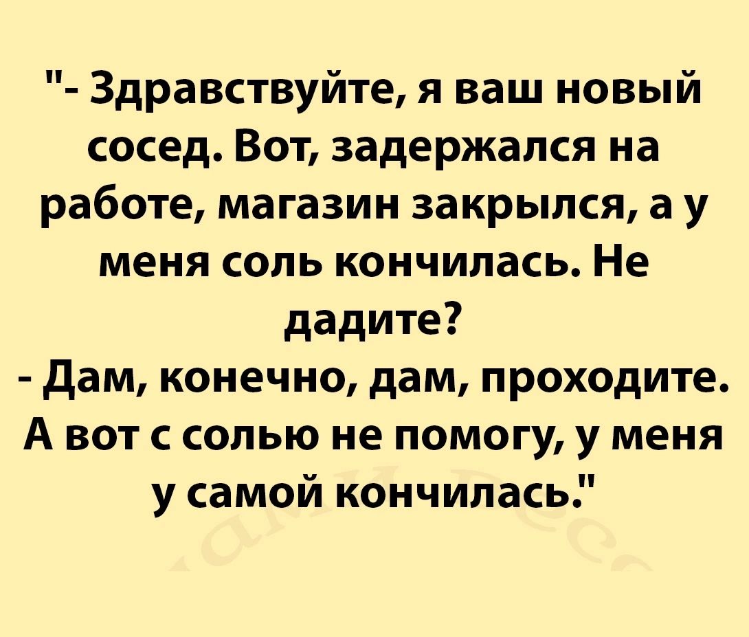 Здравствуйте я ваш новый сосед Вот задержался на работе магазин закрылся а у меня соль кончилась Не дадите Дам конечно дам проходите А вот с солью не помогу у меня у самой кончилась