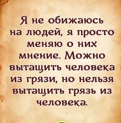 ы Я не обижаюсь на людей я просто 1 меняю о них мнение Можно вытащить человека из грязи но нельзя вытащить грязь из человека