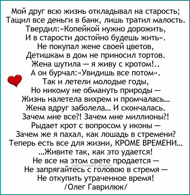 Мой друг всю жизнь откладывал на старость Тащил все деньги в банк лишь тратил малость ТвердилКопейкой нужно дорожить И в старости достойно будешь жить Не покупал жене своей цветов Детишкам в дом не приносил тортов Жена шутила я живу с кротом А он бурчал Увидишь все потом Так и летели молодые годы Но никому не обмануть природы Жизнь налетела вихрем 