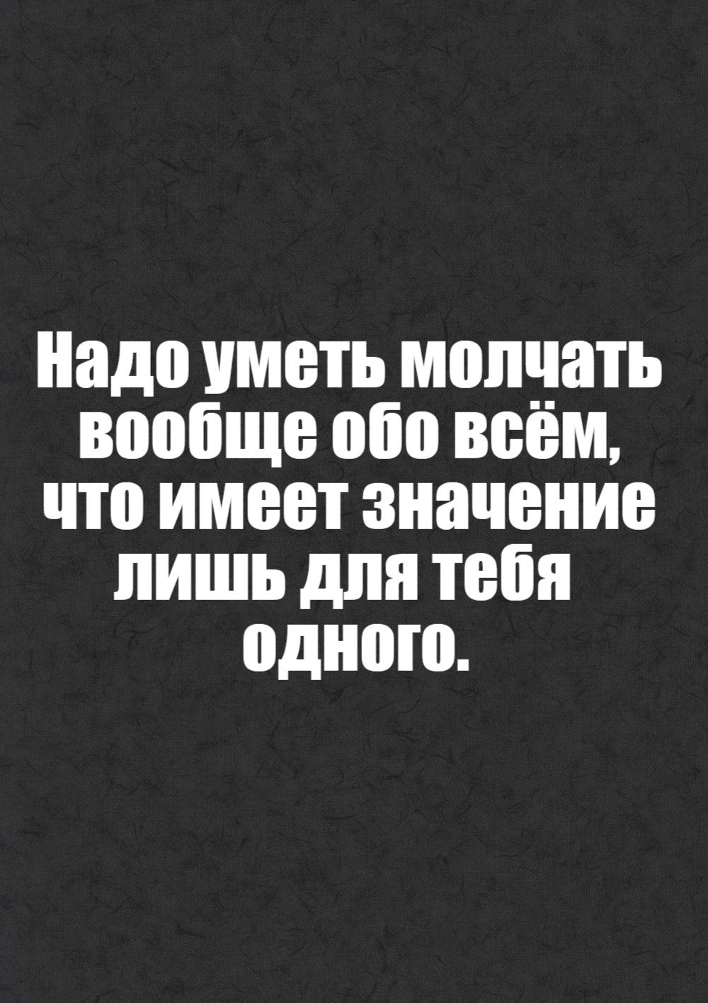 Надо уметь молчать вообще обо всём что имеет значение лишь для тебя одного