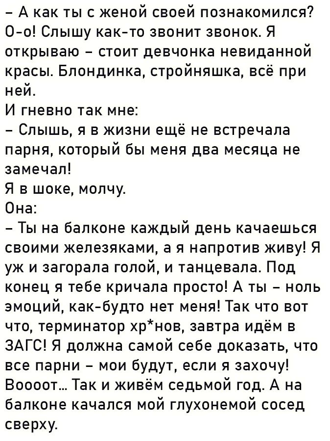 Акак ты с женой своей познакомился О о Слышу как то звонит звонок Я открываю стоит девчонка невиданной красы Блондинка стройняшка всё при ней И гневно так мне Слышь я в жизни ещё не встречала парня КОТОРЫЙ бы меня два месяца не замечал Я в шоке молчу Она Ты на балконе каждый день качаешься своими железяками а я напротив живу Я уж и загорала голой и