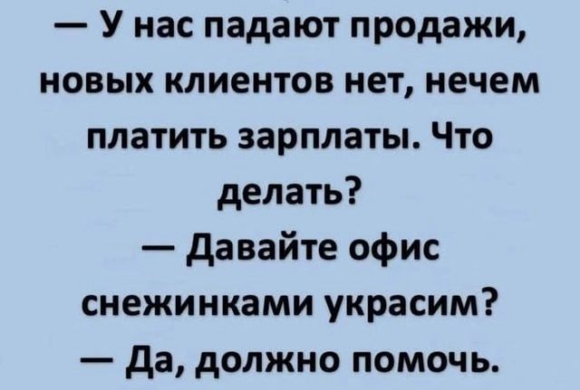 У нас падают продажи новых клиентов нет нечем платить зарплаты Что делать Давайте офис снежинками украсим Да должно помочь