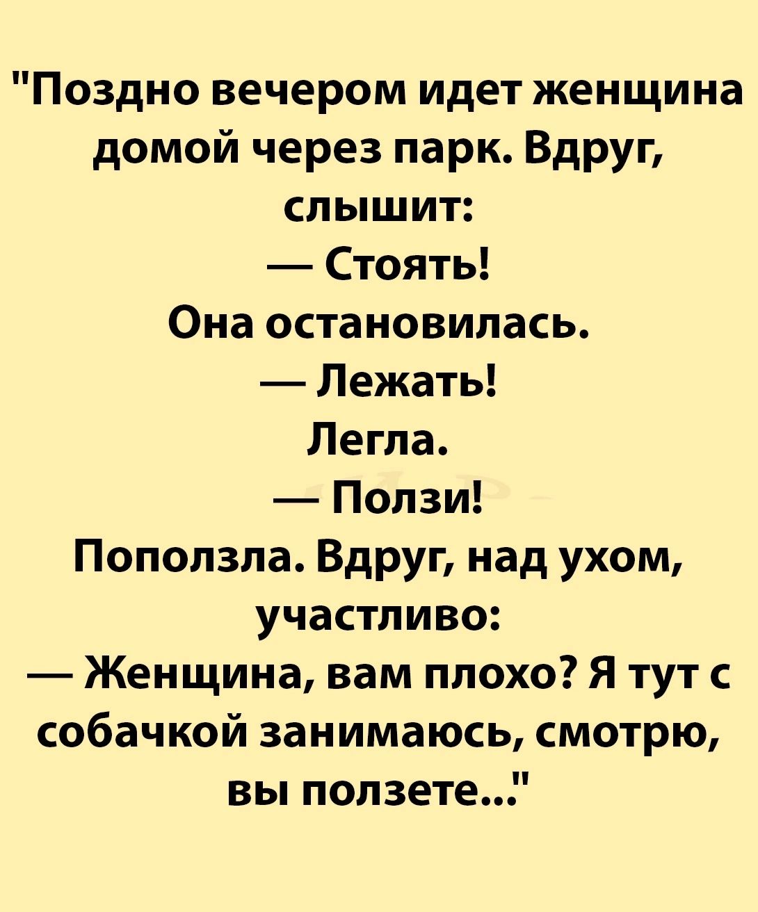 Поздно вечером идет женщина домой через парк Вдруг слышит Стоять Она остановилась Лежать Легла Ползи Поползла Вдруг над ухом участливо Женщина вам плохо Я тут с собачкой занимаюсь смотрю вы ползете