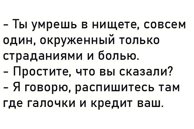 Ты умрешь в нищете совсем один окруженный только страданиями и болью Простите что вы сказали Я говорю распишитесь там где галочки и кредит ваш