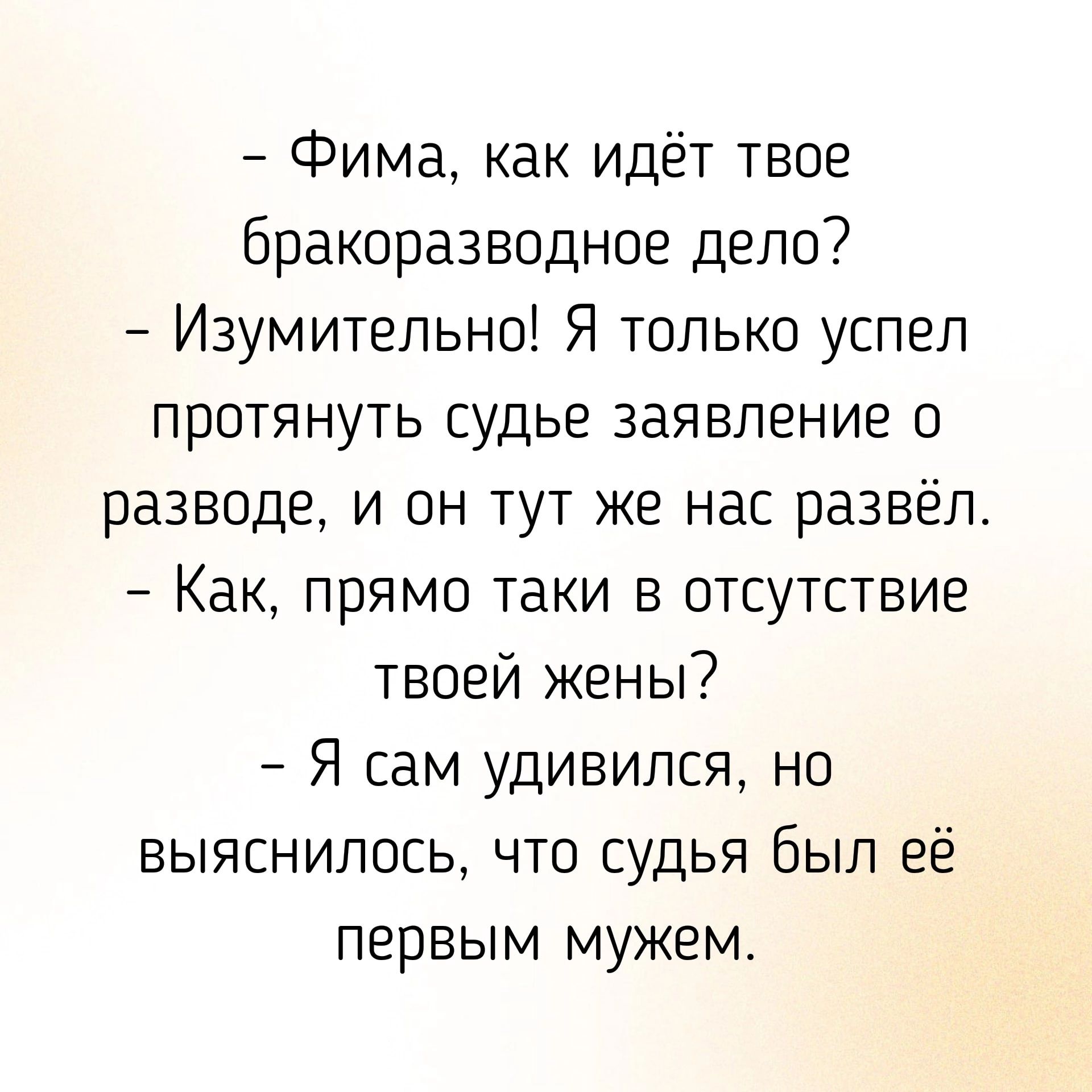 Фима как идёт твое бракоразводное дело Изумительно Я только успел протянуть судье заявление о разводе и он тут же нас развёл Как прямо таки в отсутствие твоей жены Я сам удивился но выяснилось что судья был её первым мужем