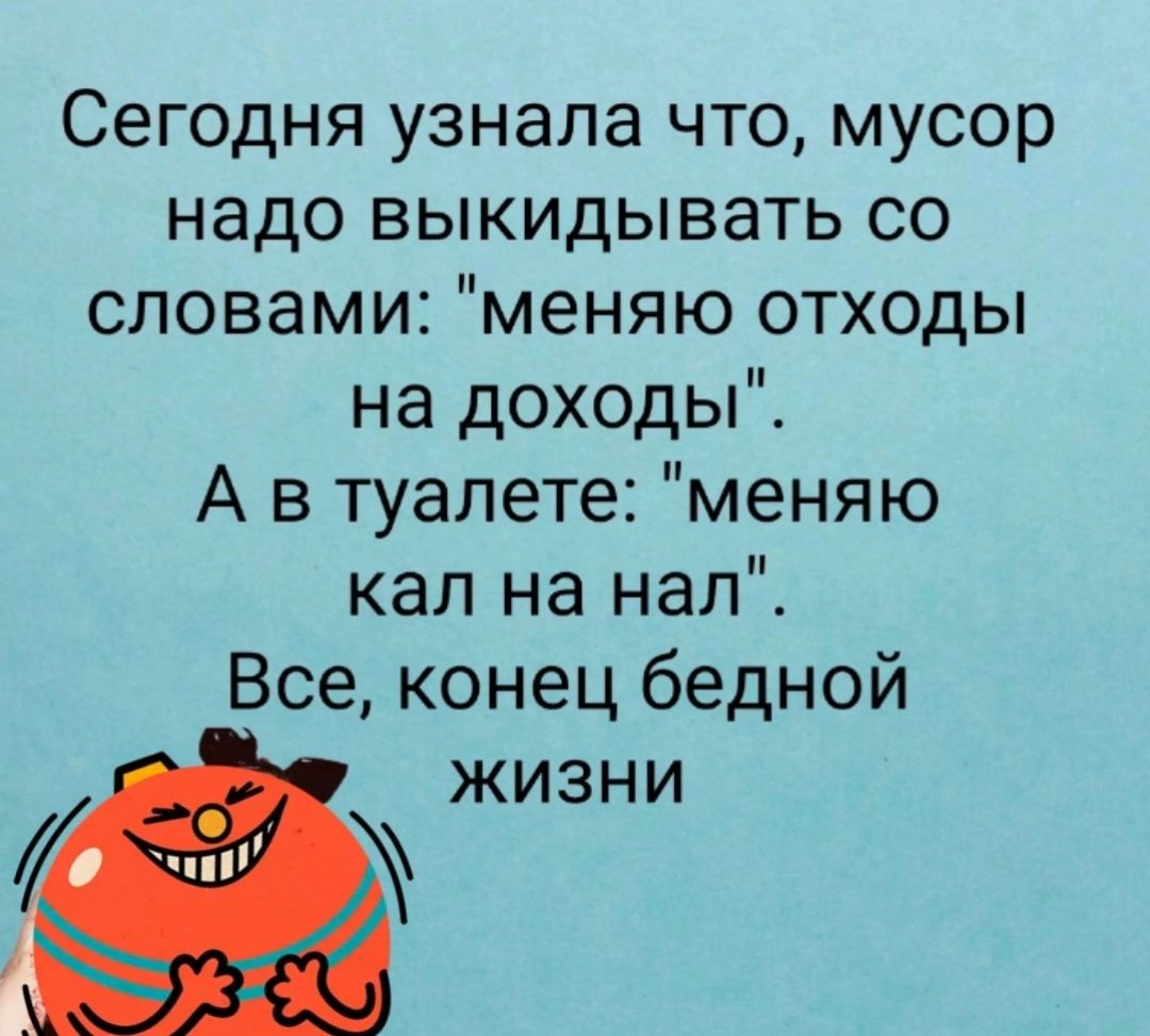 Сегодня узнала что мусор надо выкидывать со словами меняю отходы на доходы А в туалете меняю кал на нал Все конец бедной