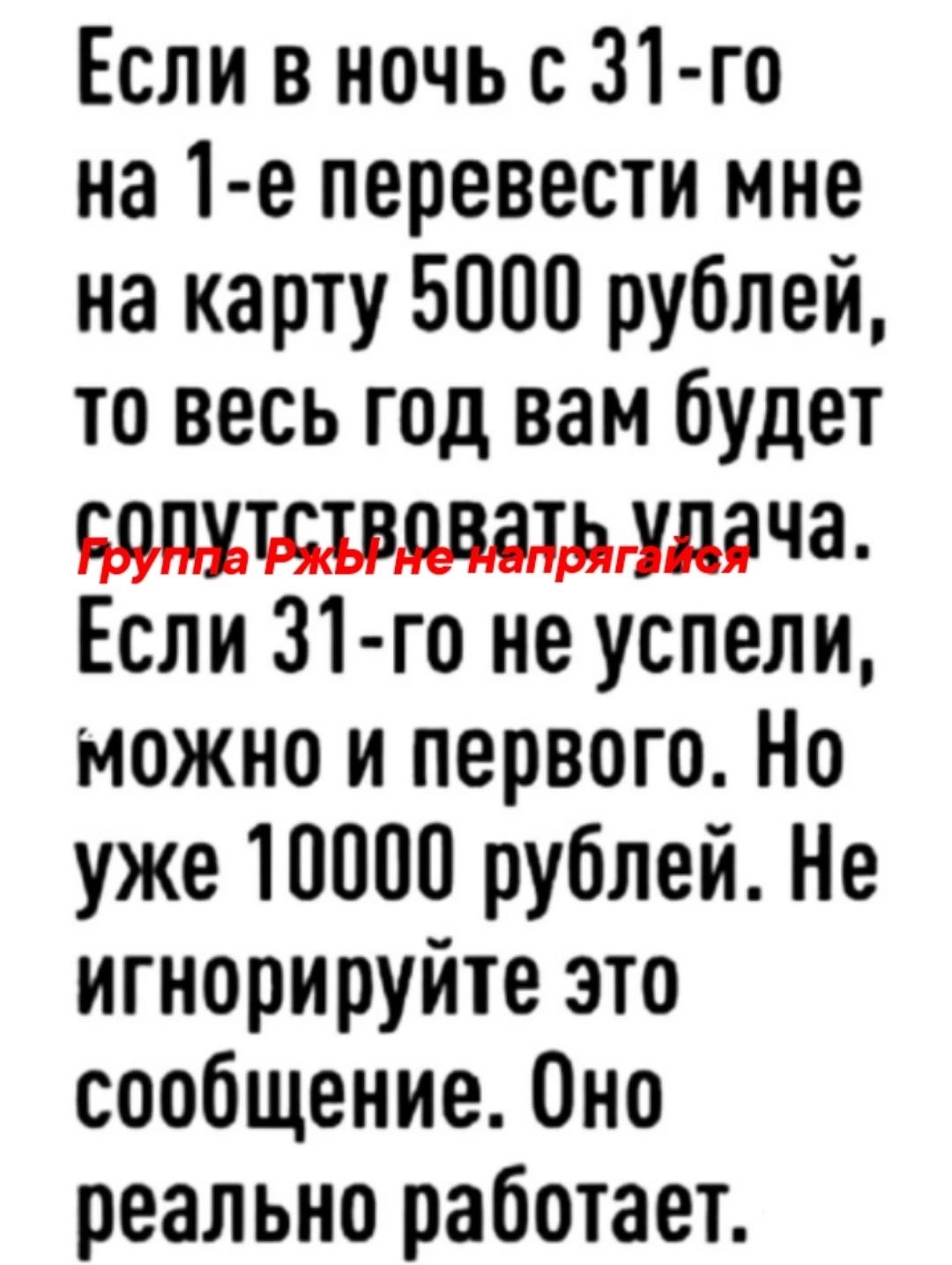 Если в ночь с 31 го на 1 е перевести мне на карту 5000 рублей то весь год вам будет воЛутствовать удача Если 31 го не успели можно и первого Но уже 10000 рублей Не игнорируйте это сообщение Оно реально работает